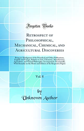 Retrospect of Philosophical, Mechanical, Chemical, and Agricultural Discoveries, Vol. 8: Being an Abridgment of the Periodical and Other Publications, English and Foreign, Relative to Arts, Chemistry, Manufactures, Agriculture, and Natural Philosophy; Acc