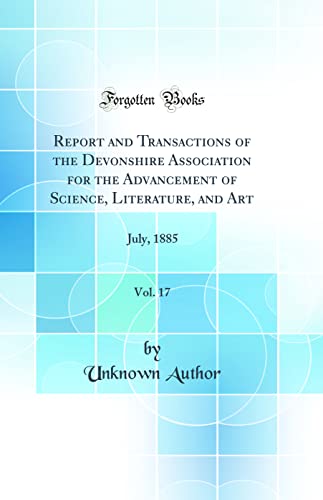 Report and Transactions of the Devonshire Association for the Advancement of Science, Literature, and Art, Vol. 17: July, 1885 (Classic Reprint)