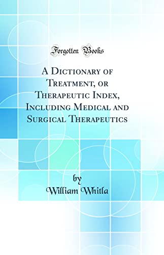 A Dictionary of Treatment, or Therapeutic Index, Including Medical and Surgical Therapeutics (Classic Reprint)