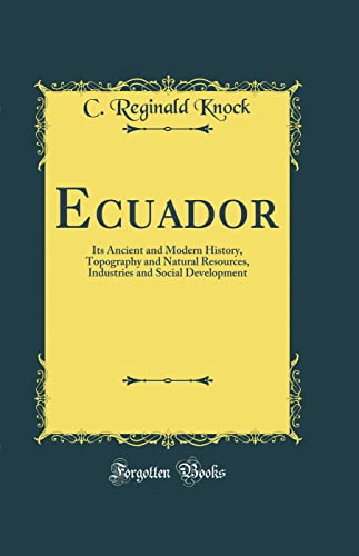 Ecuador: Its Ancient and Modern History, Topography and Natural Resources, Industries and Social Development (Classic Reprint)