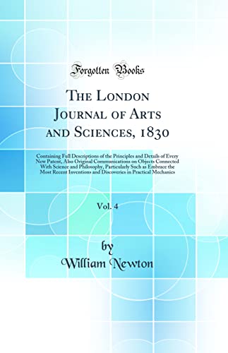 The London Journal of Arts and Sciences, 1830, Vol. 4: Containing Full Descriptions of the Principles and Details of Every New Patent, Also Original Communications on Objects Connected With Science and Philosophy, Particularly Such as Embrace the Most Rec