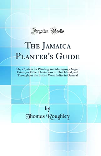 The Jamaica Planter''s Guide: Or, a System for Planting and Managing a Sugar Estate, or Other Plantations in That Island, and Throughout the British West Indies in General (Classic Reprint)