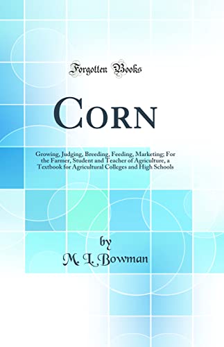 Corn: Growing, Judging, Breeding, Feeding, Marketing; For the Farmer, Student and Teacher of Agriculture, a Textbook for Agricultural Colleges and High Schools (Classic Reprint)