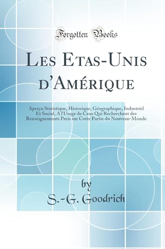 Les Etas-Unis d''Amérique: Aperçu Statistique, Historique, Géographique, Industriel Et Social, A l''Usage de Ceux Qui Recherchent des Renseignements Preis sur Cotte Partie du Nouveau-Monde (Classic Reprint)
