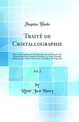 Traité de Cristallographie, Vol. 2: Suivi d'une Application des Principes de cette Science A la Détermination des Espèces Minérales, Et d'une Nouvelle Méthode pour Mettre les Formes Cristallines en Projection (Classic Reprint)