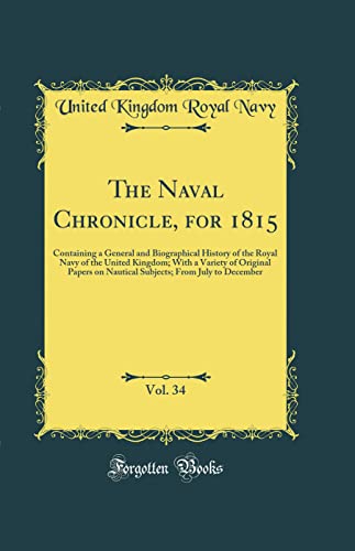 The Naval Chronicle, for 1815, Vol. 34: Containing a General and Biographical History of the Royal Navy of the United Kingdom; With a Variety of Original Papers on Nautical Subjects; From July to December (Classic Reprint)