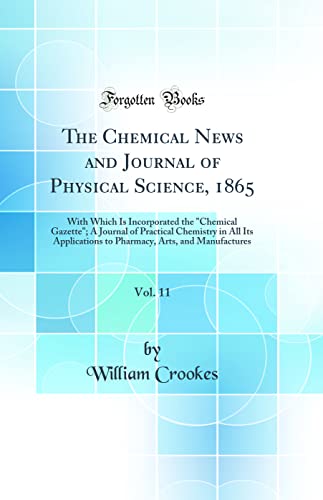The Chemical News and Journal of Physical Science, 1865, Vol. 11: With Which Is Incorporated the 'Chemical Gazette'; A Journal of Practical Chemistry in All Its Applications to Pharmacy, Arts, and Manufactures (Classic Reprint)