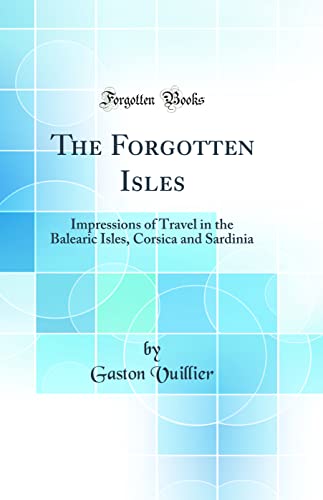 The Forgotten Isles: Impressions of Travel in the Balearic Isles, Corsica and Sardinia (Classic Reprint)