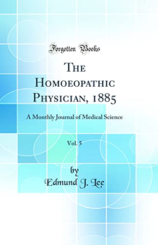 The Homoeopathic Physician, 1885, Vol. 5: A Monthly Journal of Medical Science (Classic Reprint)