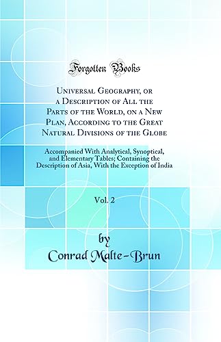 Universal Geography, or a Description of All the Parts of the World, on a New Plan, According to the Great Natural Divisions of the Globe, Vol. 2: Accompanied With Analytical, Synoptical, and Elementary Tables; Containing the Description of Asia, With the