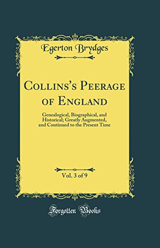 Collins''s Peerage of England, Vol. 3 of 9: Genealogical, Biographical, and Historical; Greatly Augmented, and Continued to the Present Time (Classic Reprint)