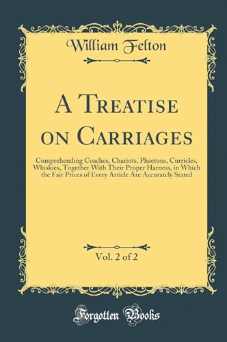 A Treatise on Carriages, Vol. 2 of 2: Comprehending Coaches, Chariots, Phaetons, Curricles, Whiskies, Together With Their Proper Harness, in Which the Fair Prices of Every Article Are Accurately Stated (Classic Reprint)