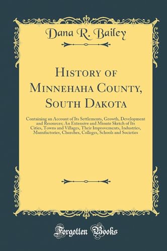 History of Minnehaha County, South Dakota: Containing an Account of Its Settlements, Growth, Development and Resources; An Extensive and Minute Sketch of Its Cities, Towns and Villages, Their Improvements, Industries, Manufactories, Churches, Colleges, Sc