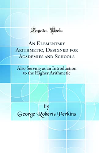 An Elementary Arithmetic, Designed for Academies and Schools: Also Serving as an Introduction to the Higher Arithmetic (Classic Reprint)