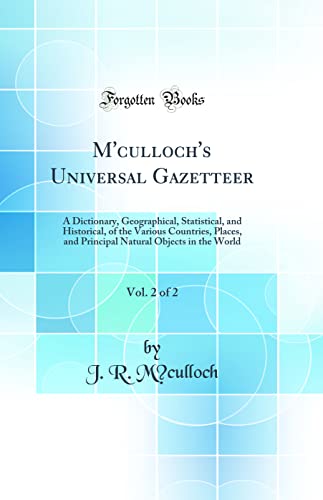 M'culloch's Universal Gazetteer, Vol. 2 of 2: A Dictionary, Geographical, Statistical, and Historical, of the Various Countries, Places, and Principal Natural Objects in the World (Classic Reprint)