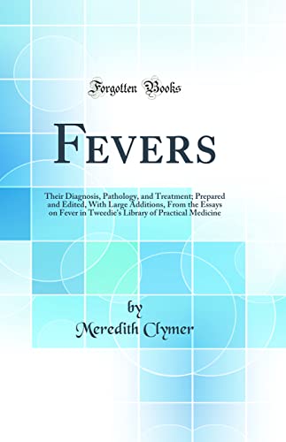 Fevers: Their Diagnosis, Pathology, and Treatment; Prepared and Edited, With Large Additions, From the Essays on Fever in Tweedie''s Library of Practical Medicine (Classic Reprint)
