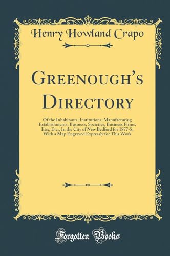 Greenough''s Directory: Of the Inhabitants, Institutions, Manufacturing Establishments, Business, Societies, Business Firms, Etc;, Etc;, In the City of New Bedford for 1877-8; With a Map Engraved Expressly for This Work (Classic Reprint)
