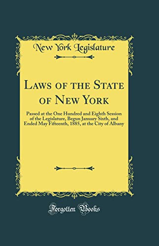 Laws of the State of New York: Passed at the One Hundred and Eighth Session of the Legislature, Begun January Sixth, and Ended May Fifteenth, 1885, at the City of Albany (Classic Reprint)