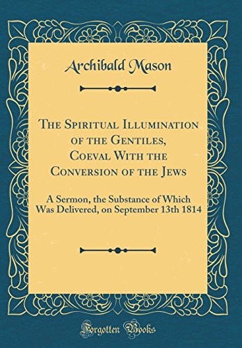 The Spiritual Illumination of the Gentiles, Coeval With the Conversion of the Jews: A Sermon, the Substance of Which Was Delivered, on September 13th 1814 (Classic Reprint)
