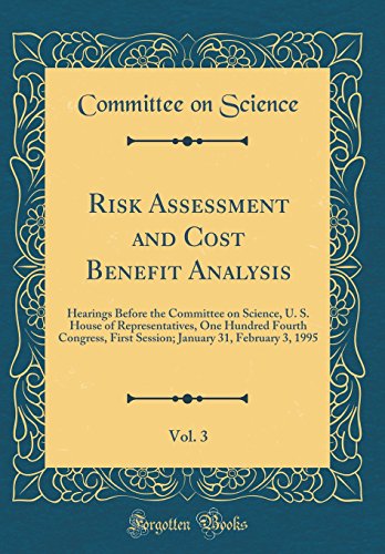 Risk Assessment and Cost Benefit Analysis, Vol. 3: Hearings Before the Committee on Science, U. S. House of Representatives, One Hundred Fourth Congress, First Session; January 31, February 3, 1995 (Classic Reprint)