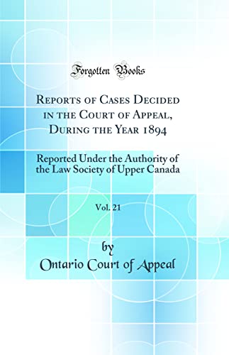 Reports of Cases Decided in the Court of Appeal, During the Year 1894, Vol. 21: Reported Under the Authority of the Law Society of Upper Canada (Classic Reprint)