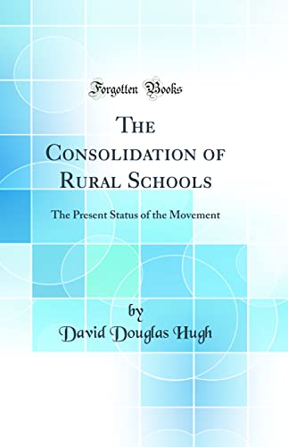 The Consolidation of Rural Schools: The Present Status of the Movement (Classic Reprint)
