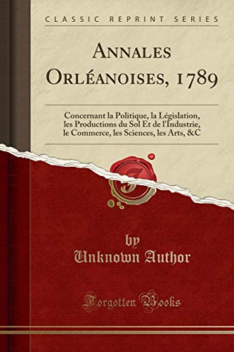 Annales Orléanoises, 1789: Concernant la Politique, la Législation, les Productions du Sol Et de l'Industrie, le Commerce, les Sciences, les Arts, &C (Classic Reprint)