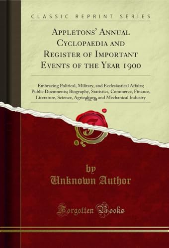 Appletons' Annual Cyclopaedia and Register of Important Events of the Year 1900, Vol. 40: Embracing Political, Military, and Ecclesiastical Affairs; Public Documents; Biography, Statistics, Commerce, Finance, Literature, Science, Agriculture, and Mechanic