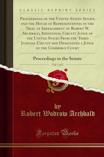 Proceedings of the United States Senate and the House of Representatives in the Trial of Impeachment of Robert W. Archbald, Additional Circuit Judge of the United States From the Third Judicial Circuit and Designated a Judge of the Commerce Court, Vol. 1