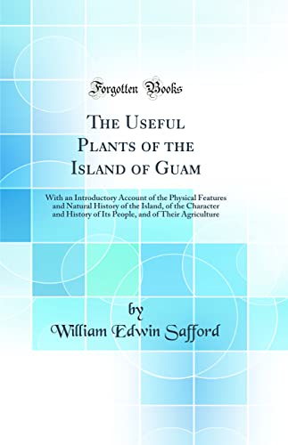 The Useful Plants of the Island of Guam: With an Introductory Account of the Physical Features and Natural History of the Island, of the Character and History of Its People, and of Their Agriculture (Classic Reprint)