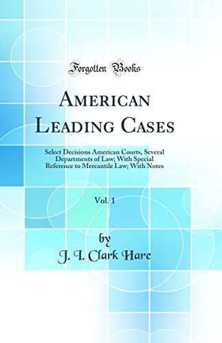 American Leading Cases, Vol. 1: Select Decisions American Courts, Several Departments of Law; With Special Reference to Mercantile Law; With Notes (Classic Reprint)