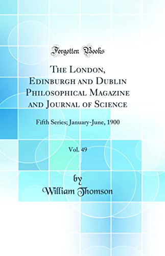 The London, Edinburgh and Dublin Philosophical Magazine and Journal of Science, Vol. 49: Fifth Series; January-June, 1900 (Classic Reprint)