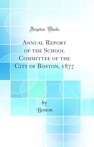 Annual Report of the School Committee of the City of Boston, 1877 (Classic Reprint)