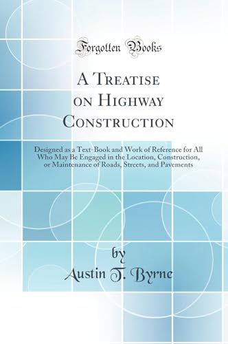 A Treatise on Highway Construction: Designed as a Text-Book and Work of Reference for All Who May Be Engaged in the Location, Construction, or Maintenance of Roads, Streets, and Pavements (Classic Reprint)