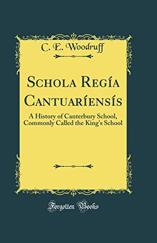Schola Regía Cantuaríensís: A History of Canterbury School, Commonly Called the King''s School (Classic Reprint)