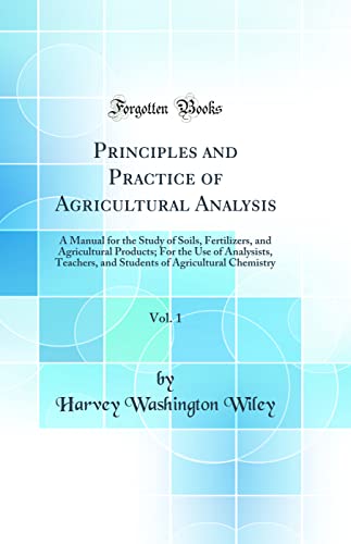Principles and Practice of Agricultural Analysis, Vol. 1: A Manual for the Study of Soils, Fertilizers, and Agricultural Products; For the Use of Analysists, Teachers, and Students of Agricultural Chemistry (Classic Reprint)