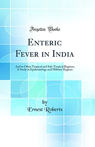 Enteric Fever in India: And in Other Tropical and Sub-Tropical Regions; A Study in Epidemiology and Military Hygiene (Classic Reprint)