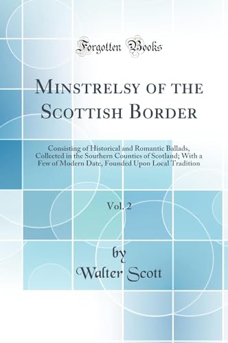 Minstrelsy of the Scottish Border, Vol. 2: Consisting of Historical and Romantic Ballads, Collected in the Southern Counties of Scotland; With a Few of Modern Date, Founded Upon Local Tradition (Classic Reprint)