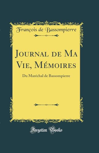 Journal de Ma Vie, Mémoires: Du Maréchal de Bassompierre (Classic Reprint)