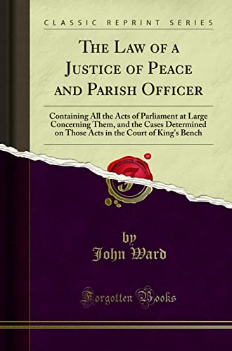 The Law of a Justice of Peace and Parish Officer: Containing All the Acts of Parliament at Large Concerning Them, and the Cases Determined on Those Acts in the Court of King's Bench (Classic Reprint)