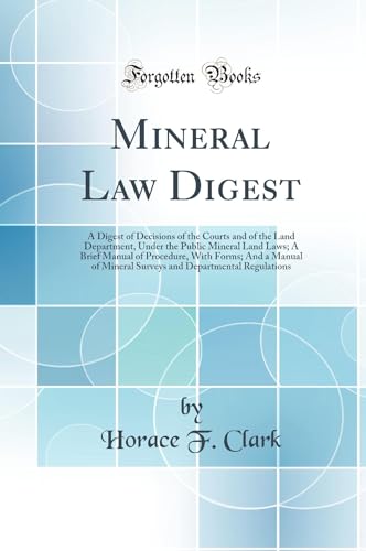 Mineral Law Digest: A Digest of Decisions of the Courts and of the Land Department, Under the Public Mineral Land Laws; A Brief Manual of Procedure, With Forms; And a Manual of Mineral Surveys and Departmental Regulations (Classic Reprint)