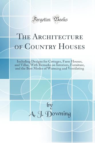 The Architecture of Country Houses: Including Designs for Cottages, Farm Houses, and Villas, With Remarks on Interiors, Furniture, and the Best Modes of Warming and Ventilating (Classic Reprint)