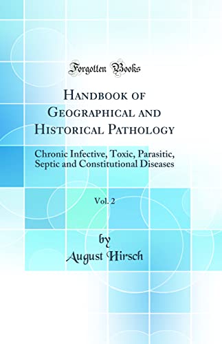 Handbook of Geographical and Historical Pathology, Vol. 2: Chronic Infective, Toxic, Parasitic, Septic and Constitutional Diseases (Classic Reprint)