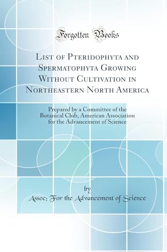 List of Pteridophyta and Spermatophyta Growing Without Cultivation in Northeastern North America: Prepared by a Committee of the Botanical Club, American Association for the Advancement of Science (Classic Reprint)