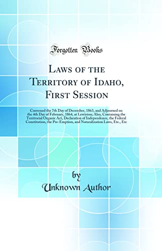 Laws of the Territory of Idaho, First Session: Convened the 7th Day of December, 1863, and Adjourned on the 4th Day of February, 1864, at Lewiston; Also, Containing the Territorial Organic Act, Declaration of Independence, the Federal Constitution, the Pr