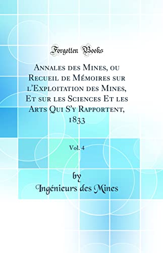 Annales des Mines, ou Recueil de Mémoires sur l''Exploitation des Mines, Et sur les Sciences Et les Arts Qui S''y Rapportent, 1833, Vol. 4 (Classic Reprint)