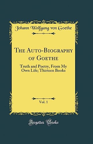 The Auto-Biography of Goethe: Truth and Poetry, From My Own Life; Thirteen Books (Classic Reprint)