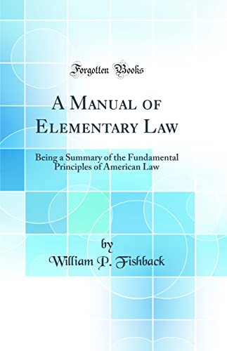 A Manual of Elementary Law: Being a Summary of the Fundamental Principles of American Law (Classic Reprint)
