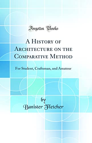 A History of Architecture on the Comparative Method: For Student, Craftsman, and Amateur (Classic Reprint)