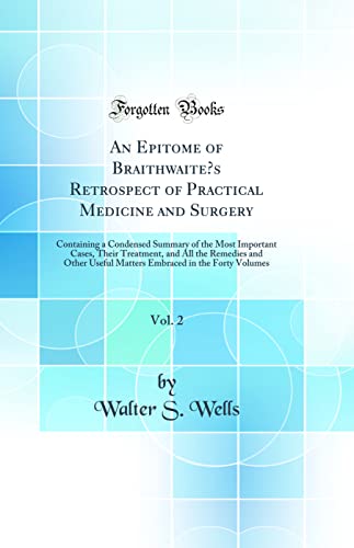 An Epitome of Braithwaite’s Retrospect of Practical Medicine and Surgery, Vol. 2: Containing a Condensed Summary of the Most Important Cases, Their Treatment, and All the Remedies and Other Useful Matters Embraced in the Forty Volumes (Classic Reprint)